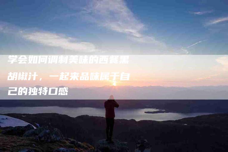 学会如何调制美味的西餐黑胡椒汁，一起来品味属于自己的独特口感-家政服务网