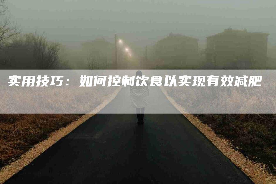 实用技巧：如何控制饮食以实现有效减肥-家政服务网