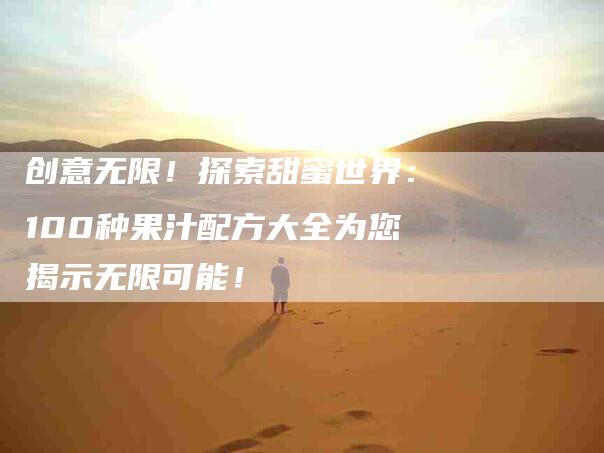 创意无限！探索甜蜜世界：100种果汁配方大全为您揭示无限可能！