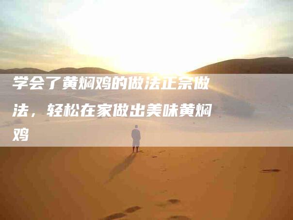 学会了黄焖鸡的做法正宗做法，轻松在家做出美味黄焖鸡-家政服务网