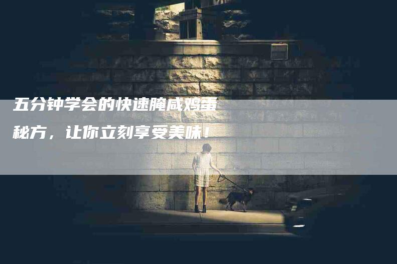 五分钟学会的快速腌咸鸡蛋秘方,让你立刻享受美味!-家政服务网