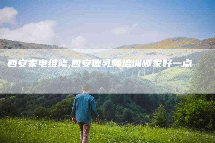 西安家电维修,西安催乳师培训哪家好一点-家政服务网