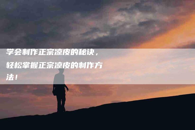 学会制作正宗凉皮的秘诀，轻松掌握正宗凉皮的制作方法！-家政服务网