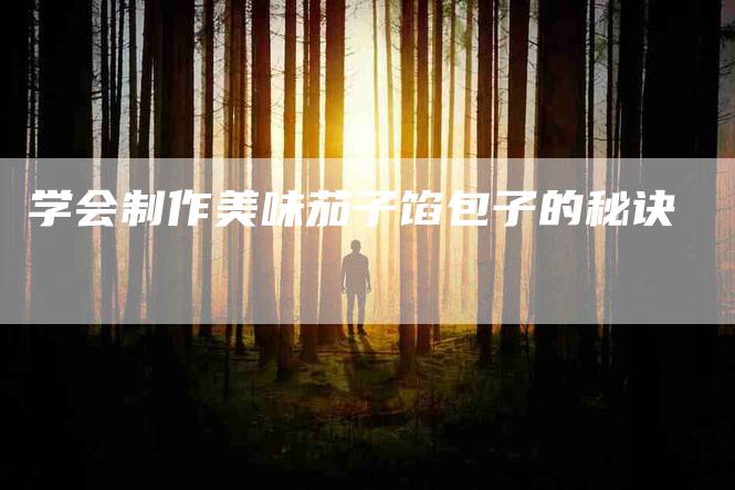 学会制作美味茄子馅包子的秘诀-家政服务网