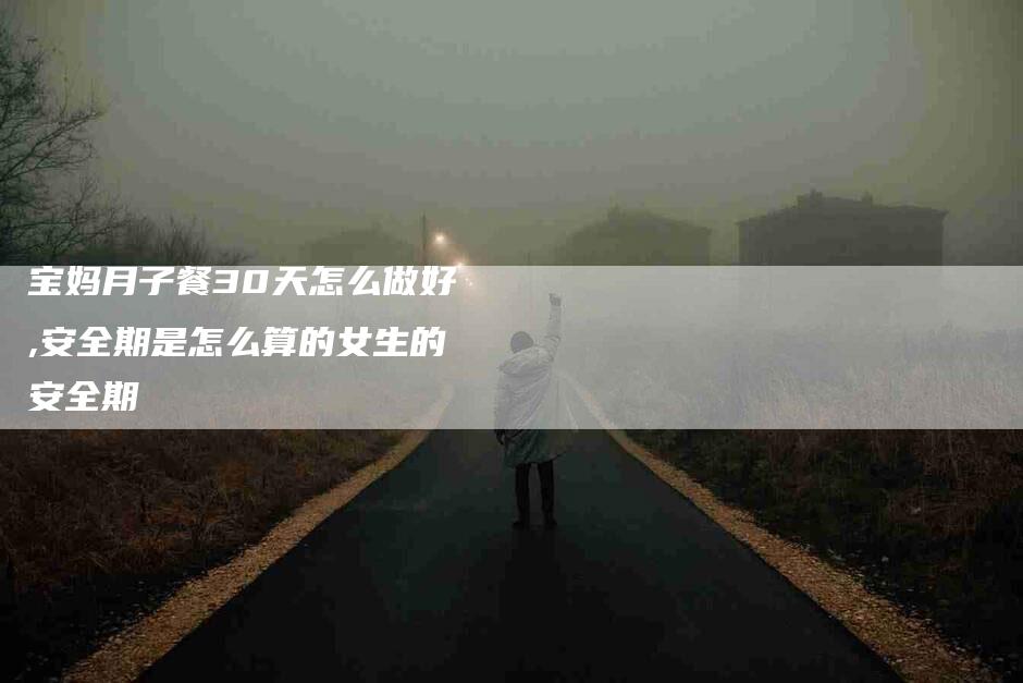 宝妈月子餐30天怎么做好,安全期是怎么算的女生的安全期-家政服务网