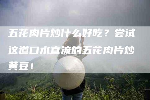 五花肉片炒什么好吃？尝试这道口水直流的五花肉片炒黄豆！-家政服务网