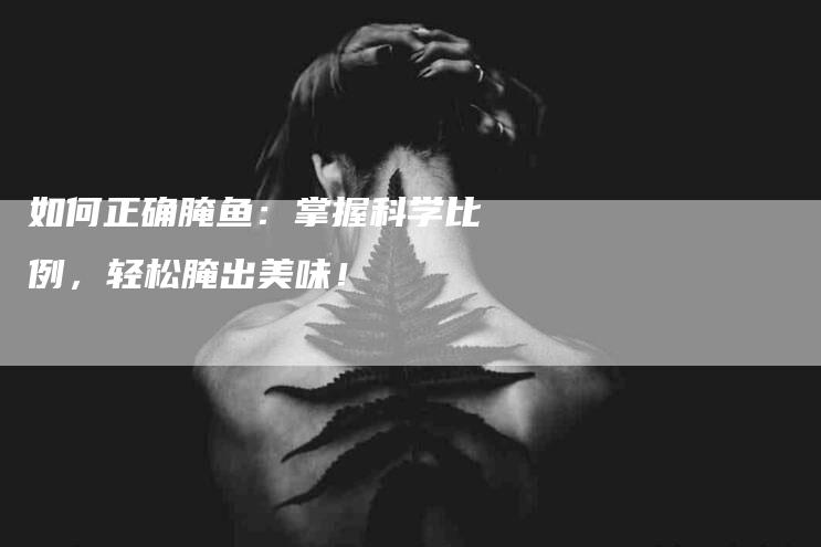 如何正确腌鱼：掌握科学比例，轻松腌出美味！-家政服务网