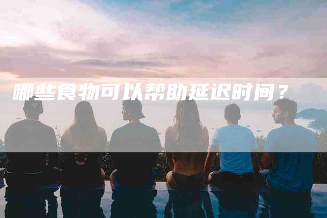 哪些食物可以帮助延迟时间？
