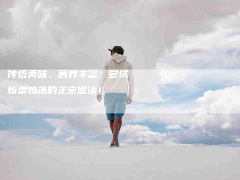 传统美味，营养丰富：尝试板栗鸡汤的正宗做法！
