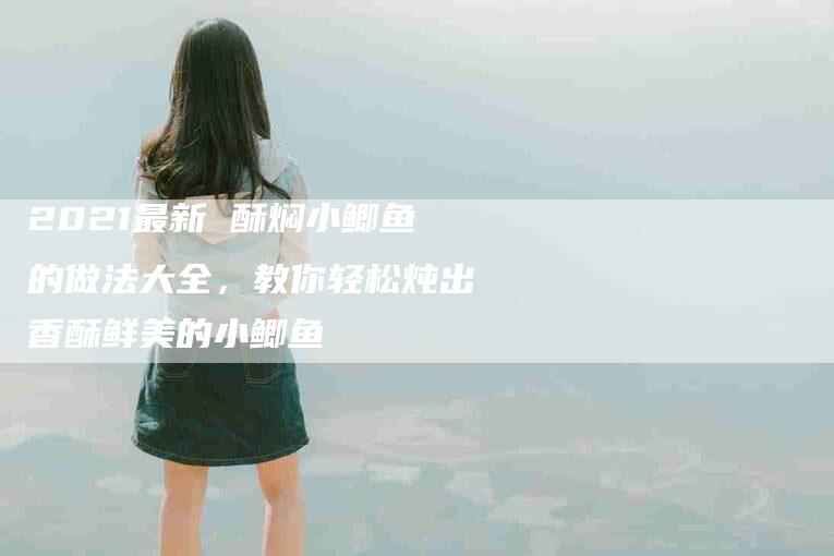 2021最新 酥焖小鲫鱼的做法大全，教你轻松炖出香酥鲜美的小鲫鱼-家政服务网