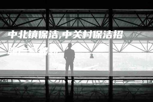 中北镇保洁,中关村保洁招聘信息最新-家政服务网
