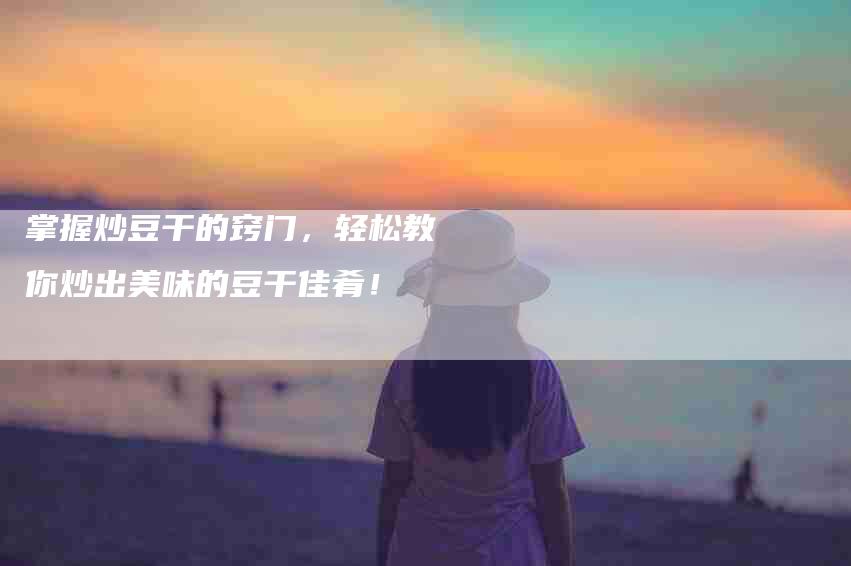 掌握炒豆干的窍门，轻松教你炒出美味的豆干佳肴！-家政服务网