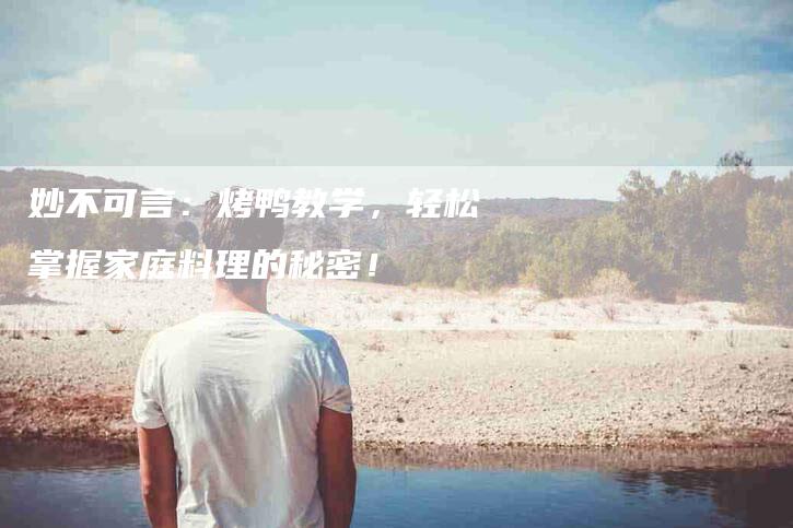 妙不可言：烤鸭教学，轻松掌握家庭料理的秘密！-家政服务网