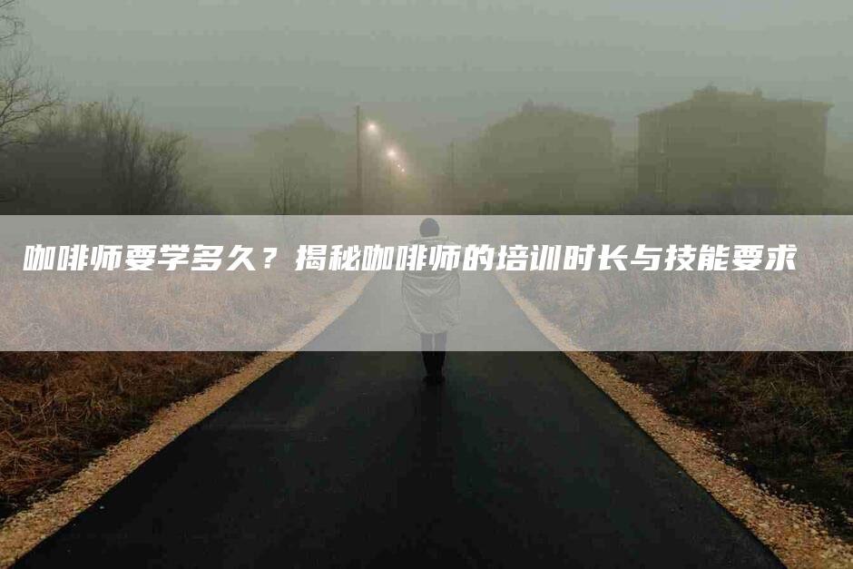 咖啡师要学多久？揭秘咖啡师的培训时长与技能要求-家政服务网