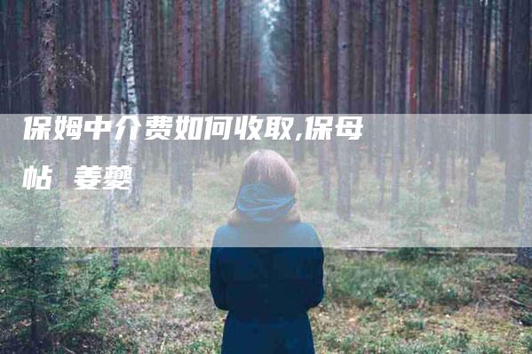 保姆中介费如何收取,保母帖 姜夔-家政服务网