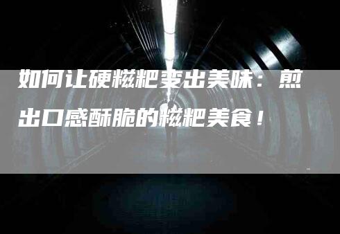 如何让硬糍粑变出美味：煎出口感酥脆的糍粑美食！-家政服务网