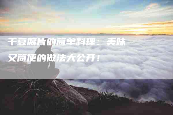干豆腐片的简单料理：美味又简便的做法大公开！-家政服务网
