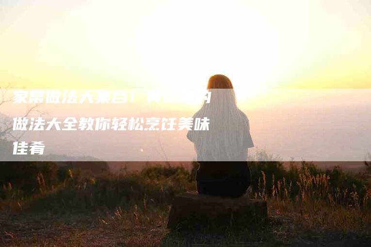 家常做法大集合！黄鲶鱼的做法大全教你轻松烹饪美味佳肴-家政服务网