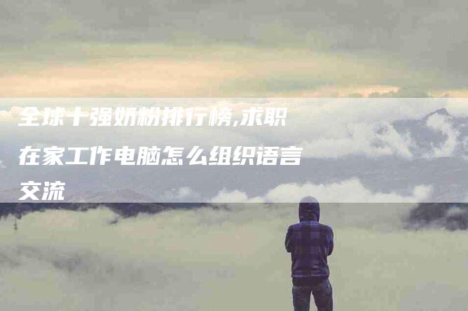 全球十强奶粉排行榜,求职在家工作电脑怎么组织语言交流-家政服务网