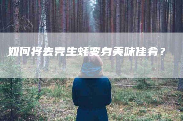 如何将去壳生蚝变身美味佳肴？-家政服务网