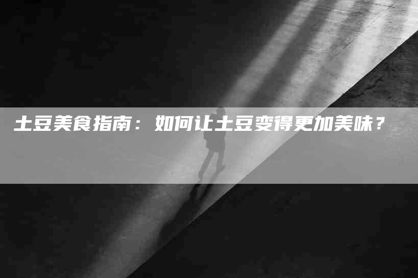 土豆美食指南：如何让土豆变得更加美味？-家政服务网