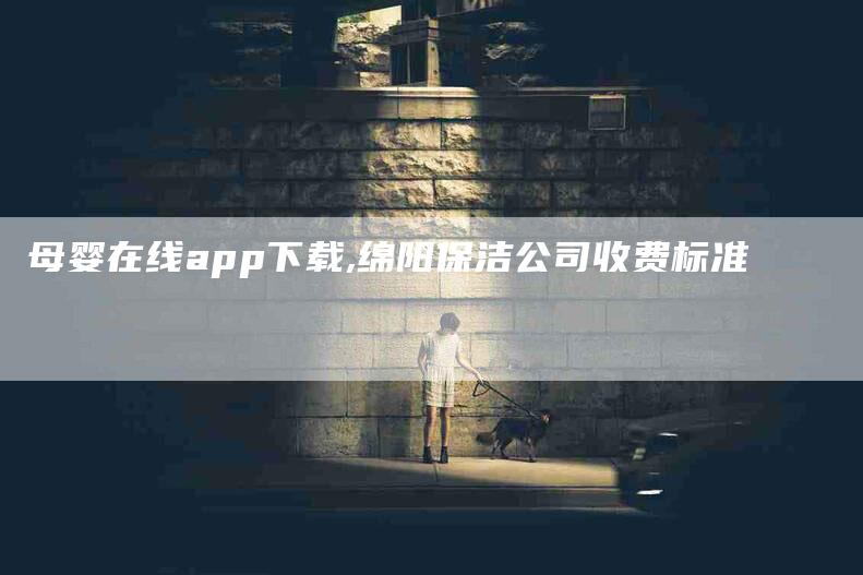 母婴在线app下载,绵阳保洁公司收费标准-家政服务网