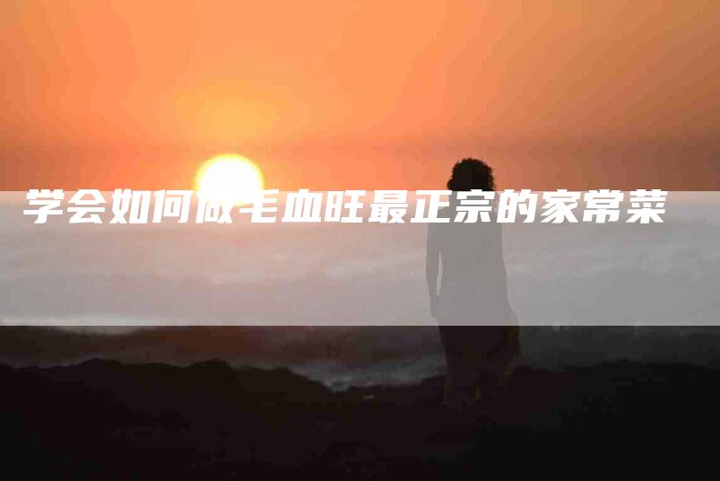 学会如何做毛血旺最正宗的家常菜-家政服务网