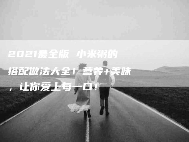 2021最全版 小米粥的搭配做法大全！营养+美味，让你爱上每一口！-家政服务网