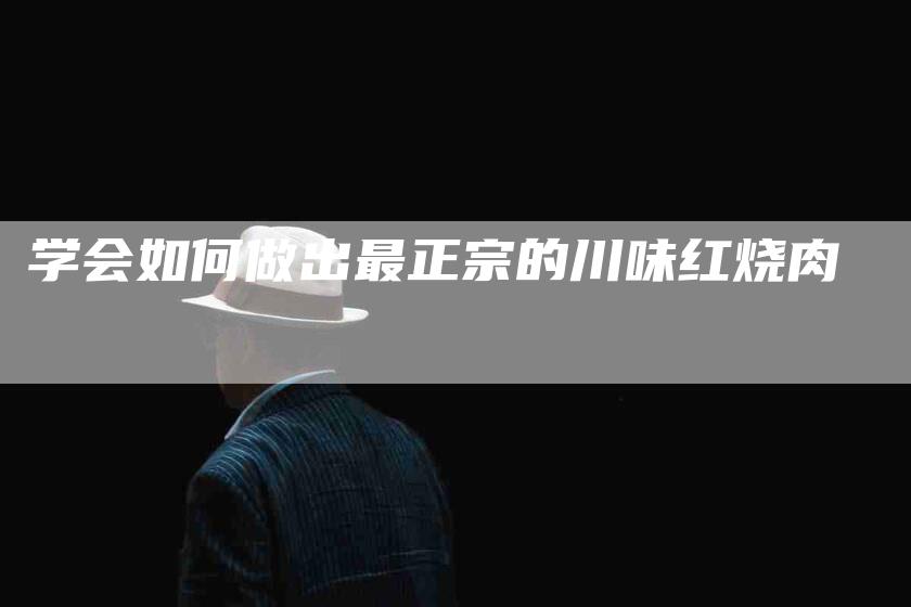 学会如何做出最正宗的川味红烧肉-家政服务网