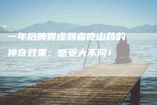 一年后脾胃虚弱者吃山药的神奇效果：感受大不同！