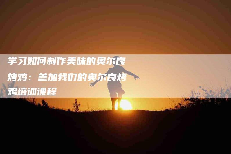 学习如何制作美味的奥尔良烤鸡：参加我们的奥尔良烤鸡培训课程-家政服务网