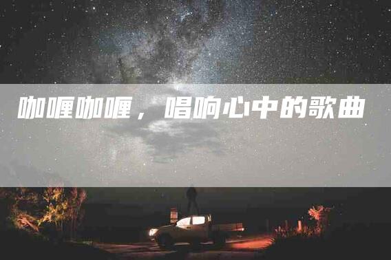 咖喱咖喱，唱响心中的歌曲-家政服务网