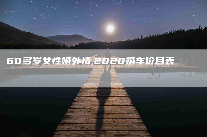 60多岁女性婚外情,2020婚车价目表-家政服务网