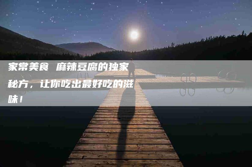 家常美食 麻辣豆腐的独家秘方，让你吃出最好吃的滋味！-家政服务网