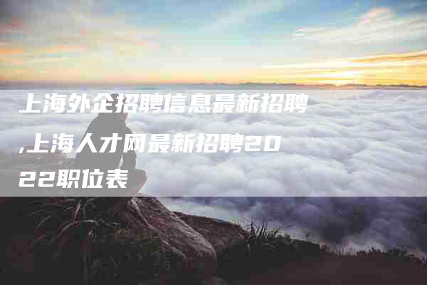上海外企招聘信息最新招聘,上海人才网最新招聘2022职位表-家政服务网