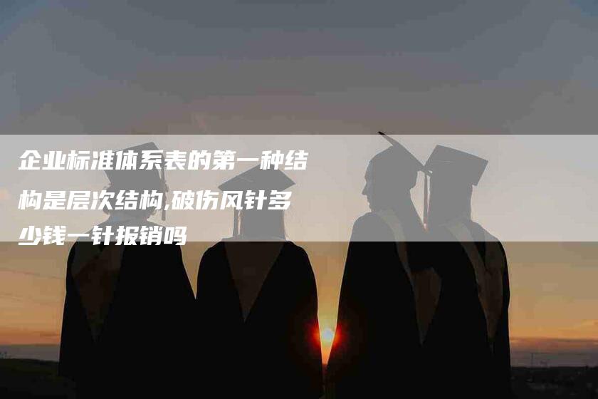 企业标准体系表的第一种结构是层次结构,破伤风针多少钱一针报销吗-家政服务网