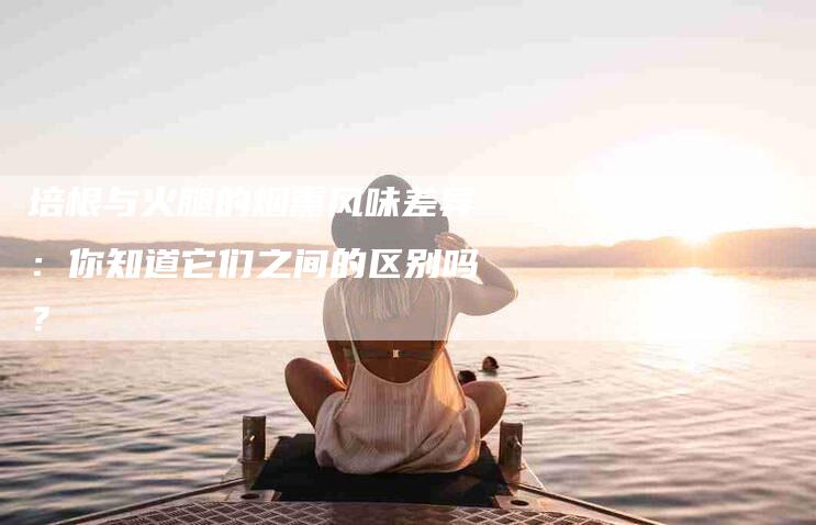 培根与火腿的烟熏风味差异：你知道它们之间的区别吗？-家政服务网