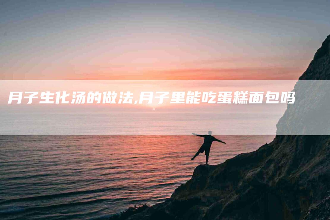 月子生化汤的做法,月子里能吃蛋糕面包吗