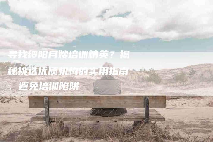 寻找绥阳月嫂培训精英？揭秘挑选优质机构的实用指南，避免培训陷阱