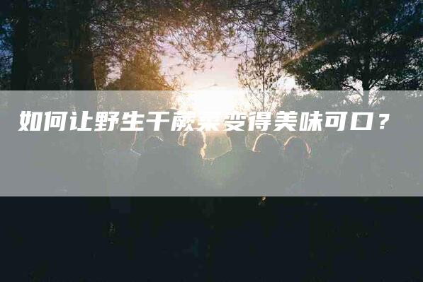 如何让野生干蕨菜变得美味可口？-家政服务网