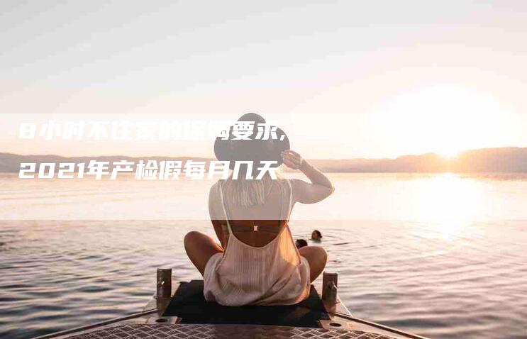 8小时不住家的保姆要求,2021年产检假每月几天-家政服务网