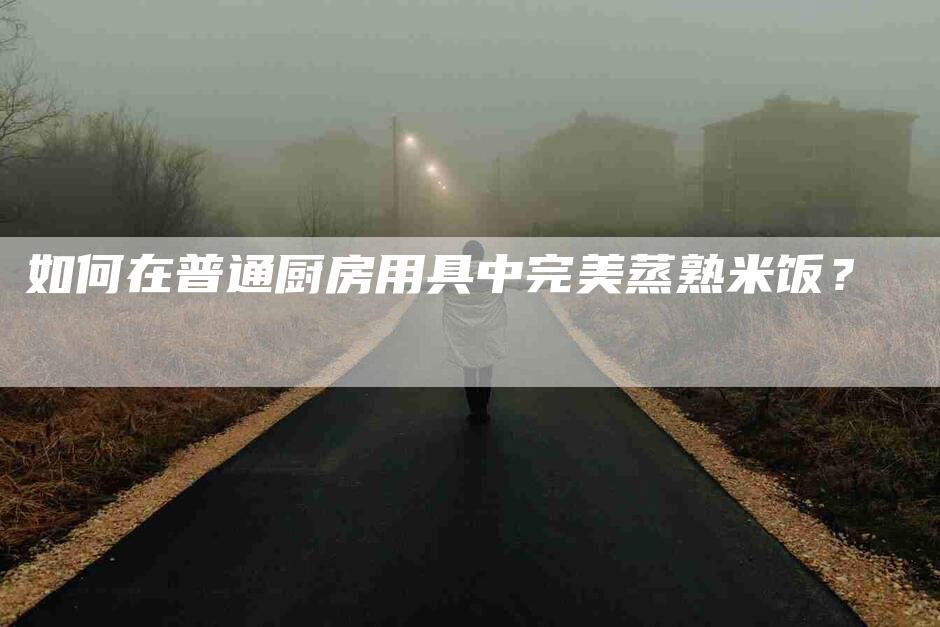 如何在普通厨房用具中完美蒸熟米饭？-家政服务网