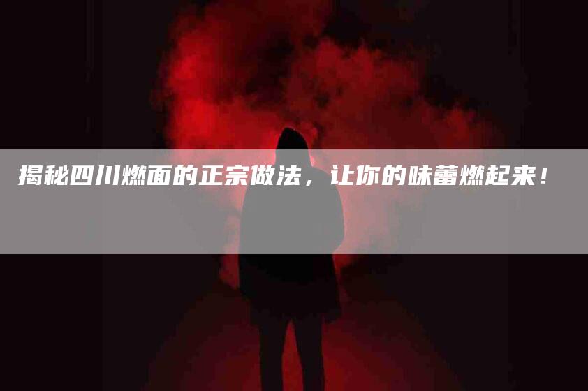 揭秘四川燃面的正宗做法，让你的味蕾燃起来！-家政服务网