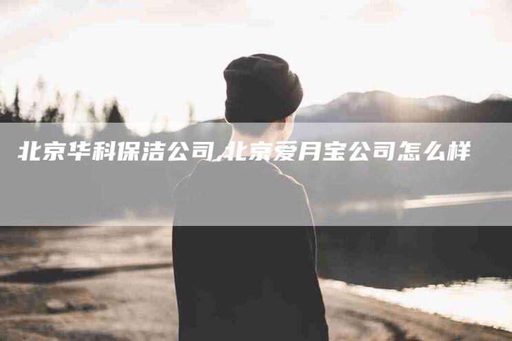 北京华科保洁公司,北京爱月宝公司怎么样-家政服务网