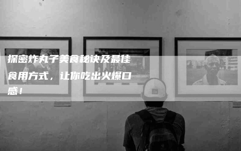 探密炸丸子美食秘诀及最佳食用方式，让你吃出火爆口感！-家政服务网