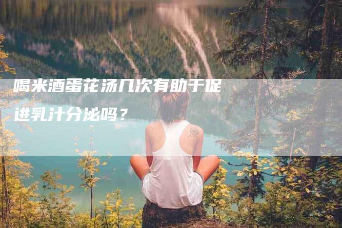 喝米酒蛋花汤几次有助于促进乳汁分泌吗？-家政服务网