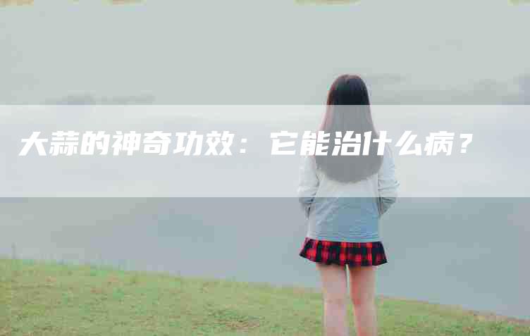 大蒜的神奇功效：它能治什么病？-家政服务网