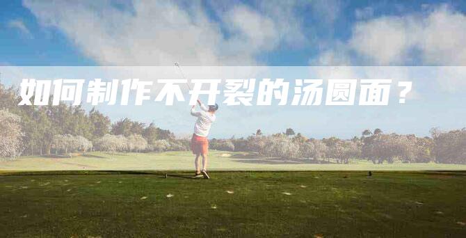 如何制作不开裂的汤圆面？-家政服务网