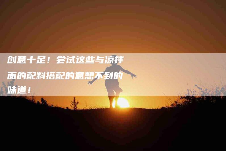 创意十足！尝试这些与凉拌面的配料搭配的意想不到的味道！-家政服务网