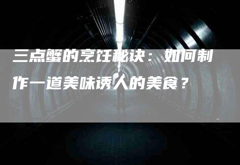 三点蟹的烹饪秘诀：如何制作一道美味诱人的美食？